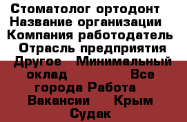 Стоматолог ортодонт › Название организации ­ Компания-работодатель › Отрасль предприятия ­ Другое › Минимальный оклад ­ 150 000 - Все города Работа » Вакансии   . Крым,Судак